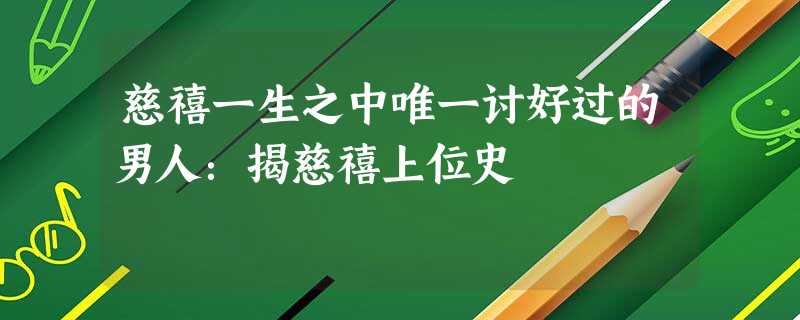 慈禧一生之中唯一讨好过的男人:揭慈禧上位史 慈禧一生之中唯一讨好过的男人:揭慈禧上位史