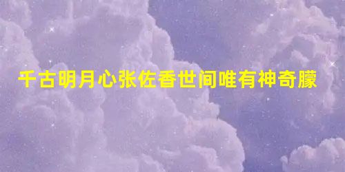 千古明月心张佐香世间唯有神奇朦胧的月光能将一切事物加以诗化。月光长途跋涉而来,也许就是为了雕塑我们。它以亘古如斯的皎洁之光反复地浇铸,使人类万物更美丽更澄清。有 千古明月心张佐香世间唯有神奇朦胧的月光能将一切事物加以诗化。月光长途跋涉而来,也许就是为了雕塑我们。它以亘古如斯的皎洁之光反复地浇铸,使人类万物更美丽更澄清。有