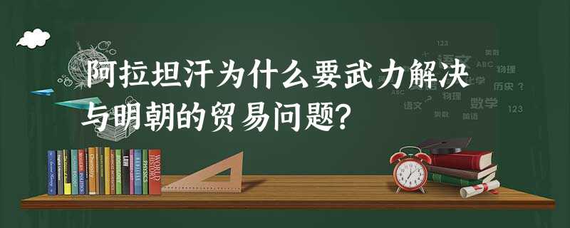 阿拉坦汗为什么要武力解决与明朝的贸易问题? 阿拉坦汗为什么要武力解决与明朝的贸易问题?