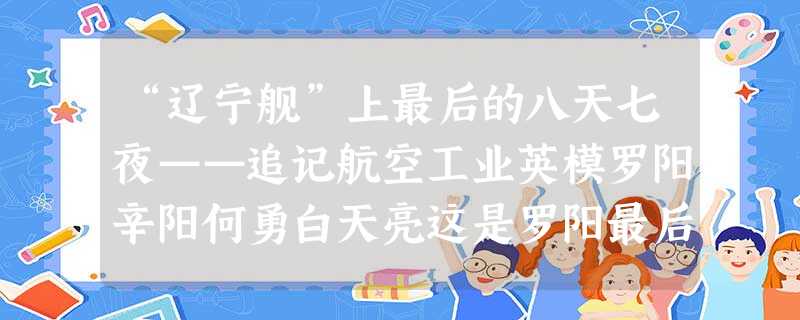 “辽宁舰”上最后的八天七夜——追记航空工业英模罗阳辛阳何勇白天亮这是罗阳最后的八天七夜。11月25日,沈阳。天色阴沉,寒 “辽宁舰”上最后的八天七夜——追记航空工业英模罗阳辛阳何勇白天亮这是罗阳最后的八天七夜。11月25日,沈阳。天色阴沉,寒