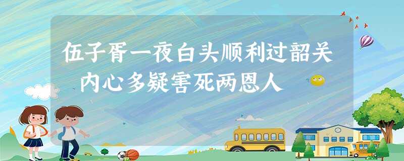 伍子胥一夜白头顺利过韶关 内心多疑害死两恩人 伍子胥一夜白头顺利过韶关 内心多疑害死两恩人