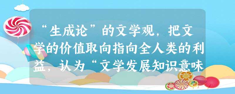 “生成论”的文学观,把文学的价值取向指向全人类的利益,认为“文学发展知识意味着文学家在新的时代面前,不断地重新面对‘存在’——这个人类共 “生成论”的文学观,把文学的价值取向指向全人类的利益,认为“文学发展知识意味着文学家在新的时代面前,不断地重新面对‘存在’——这个人类共