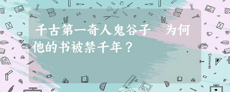 千古第一奇人鬼谷子 为何他的书被禁千年? 千古第一奇人鬼谷子 为何他的书被禁千年?