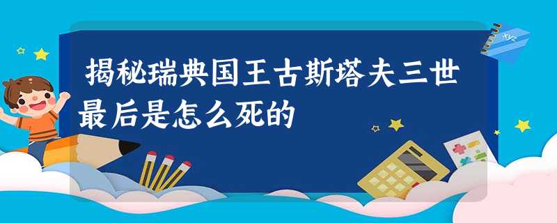 揭秘瑞典国王古斯塔夫三世最后是怎么死的 揭秘瑞典国王古斯塔夫三世最后是怎么死的