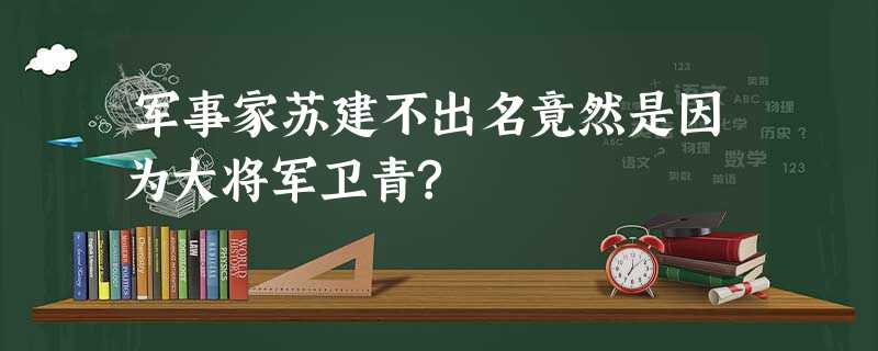 军事家苏建不出名竟然是因为大将军卫青? 军事家苏建不出名竟然是因为大将军卫青?