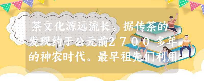 茶文化源远流长。据传茶的发现约于公元前2700多年的神农时代。最早祖先们利用的是野生茶树,人工栽培约在3000 茶文化源远流长。据传茶的发现约于公元前2700多年的神农时代。最早祖先们利用的是野生茶树,人工栽培约在3000