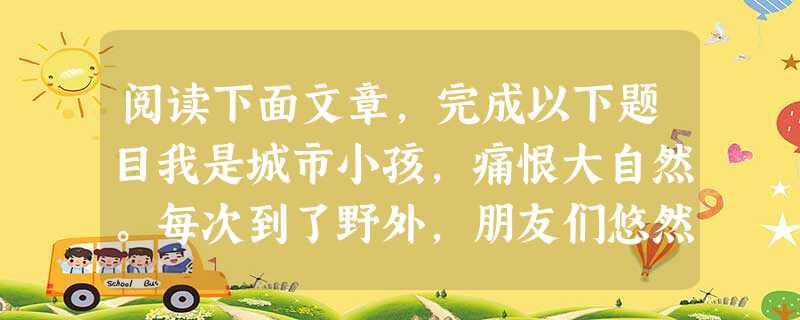 阅读下面文章,完成以下题目我是城市小孩,痛恨大自然。每次到了野外,朋友们悠然见南山,我只想找地铁站。上个周末被朋友拉去爬山,却有奇遇。我们去爬阳明山,才走到二子 阅读下面文章,完成以下题目我是城市小孩,痛恨大自然。每次到了野外,朋友们悠然见南山,我只想找地铁站。上个周末被朋友拉去爬山,却有奇遇。我们去爬阳明山,才走到二子