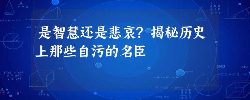 是智慧还是悲哀?揭秘历史上那些自污的名臣 是智慧还是悲哀?揭秘历史上那些自污的名臣