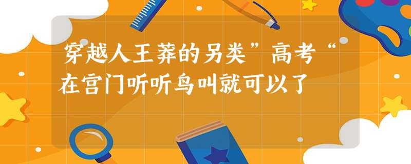 穿越人王莽的另类”高考“在宫门听听鸟叫就可以了 穿越人王莽的另类”高考“在宫门听听鸟叫就可以了