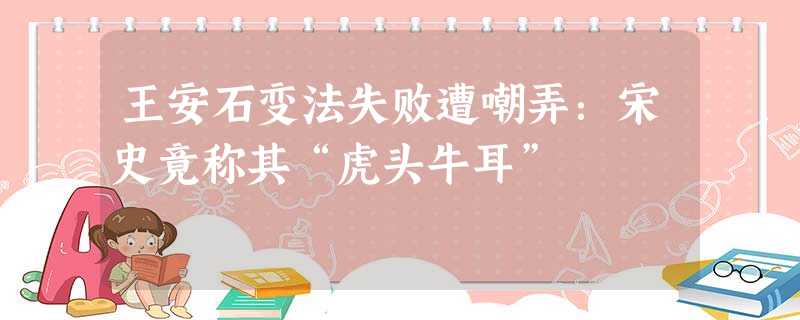 王安石变法失败遭嘲弄:宋史竟称其“虎头牛耳” 王安石变法失败遭嘲弄:宋史竟称其“虎头牛耳”