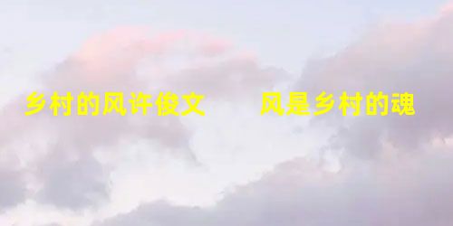乡村的风许俊文 风是乡村的魂。它不喜欢老是待在一个地方,到处游荡着,时南时北,忽东忽西的。它走到 乡村的风许俊文 风是乡村的魂。它不喜欢老是待在一个地方,到处游荡着,时南时北,忽东忽西的。它走到