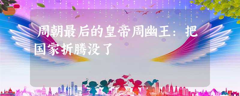 周朝最后的皇帝周幽王:把国家折腾没了 周朝最后的皇帝周幽王:把国家折腾没了