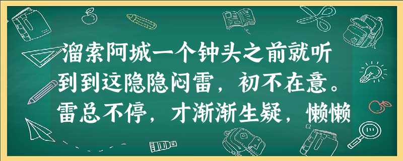 溜索阿城一个钟头之前就听到到这隐隐闷雷,初不在意。雷总不停,才渐渐生疑,懒懒问了一句。首领也只懒懒说是怒江,要过溜索了。不由捏 溜索阿城一个钟头之前就听到到这隐隐闷雷,初不在意。雷总不停,才渐渐生疑,懒懒问了一句。首领也只懒懒说是怒江,要过溜索了。不由捏