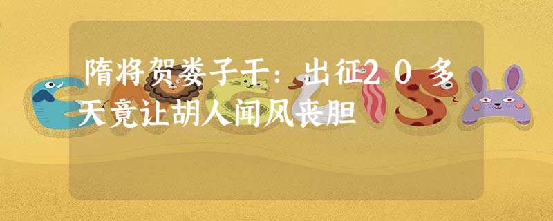 隋将贺娄子干:出征20多天竟让胡人闻风丧胆 隋将贺娄子干:出征20多天竟让胡人闻风丧胆