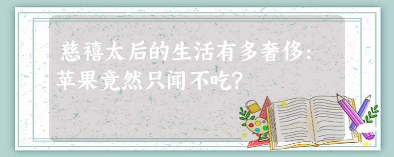 慈禧太后的生活有多奢侈:苹果竟然只闻不吃? 慈禧太后的生活有多奢侈:苹果竟然只闻不吃?