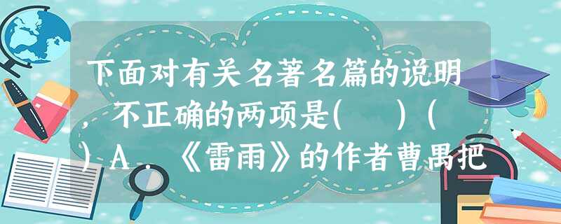 下面对有关名著名篇的说明,不正确的两项是( )( )A.《雷雨》的作者曹禺把三十多年间发生过的事情,集中地放在周公馆的客厅里重现,时间只是从当天中午延至午夜,在 下面对有关名著名篇的说明,不正确的两项是( )( )A.《雷雨》的作者曹禺把三十多年间发生过的事情,集中地放在周公馆的客厅里重现,时间只是从当天中午延至午夜,在