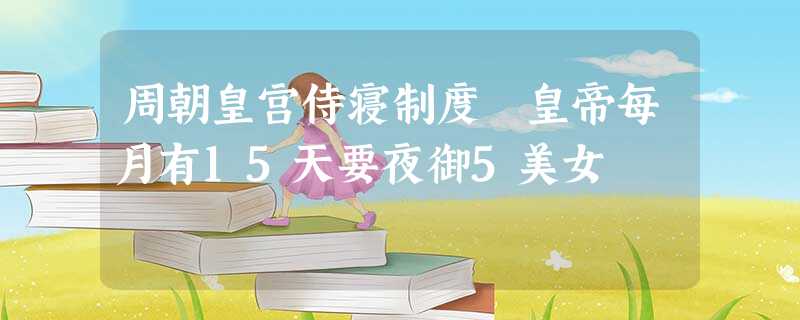 周朝皇宫侍寝制度 皇帝每月有15天要夜御5美女 周朝皇宫侍寝制度 皇帝每月有15天要夜御5美女