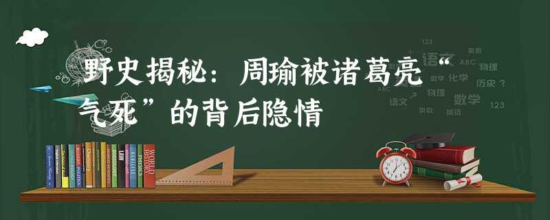 野史揭秘:周瑜被诸葛亮“气死”的背后隐情 野史揭秘:周瑜被诸葛亮“气死”的背后隐情