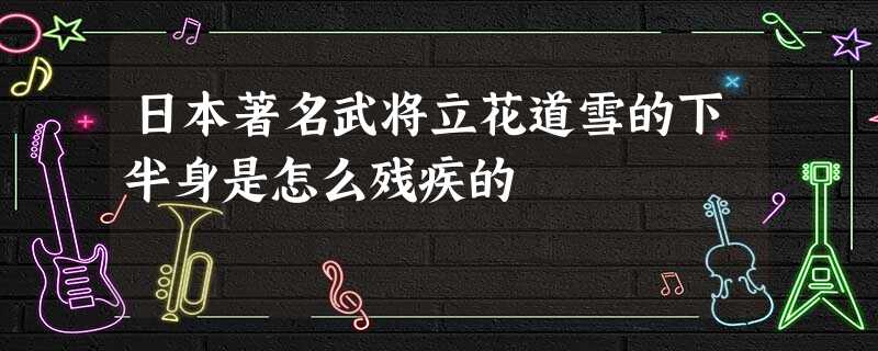 日本著名武将立花道雪的下半身是怎么残疾的 日本著名武将立花道雪的下半身是怎么残疾的