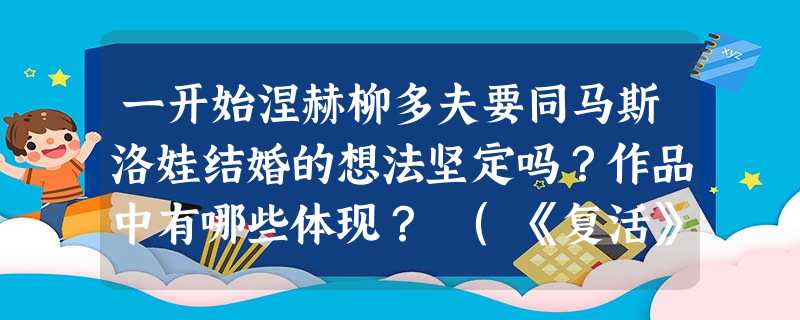 一开始涅赫柳多夫要同马斯洛娃结婚的想法坚定吗?作品中有哪些体现? (《复活》 ) 一开始涅赫柳多夫要同马斯洛娃结婚的想法坚定吗?作品中有哪些体现? (《复活》 )