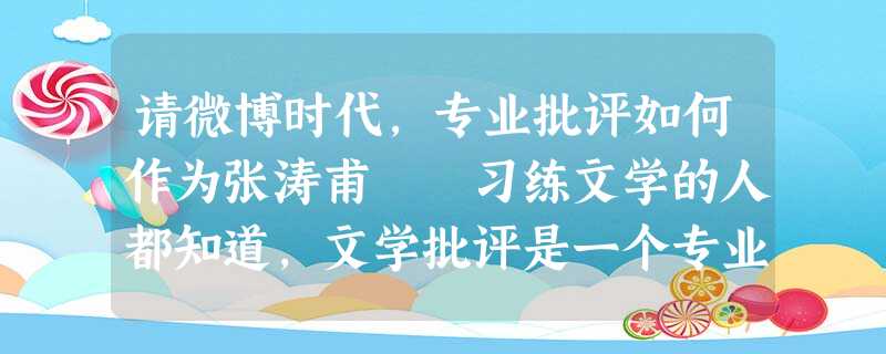 请微博时代,专业批评如何作为张涛甫 习练文学的人都知道,文学批评是一个专业门槛很高的技艺,它不是 请微博时代,专业批评如何作为张涛甫 习练文学的人都知道,文学批评是一个专业门槛很高的技艺,它不是