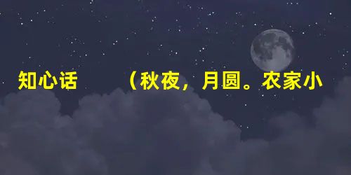 知心话 (秋夜,月圆。农家小院,气爽风柔。菊花丛里,虫叫唧唧。吴县长与父亲酒足饭饱后在聊 知心话 (秋夜,月圆。农家小院,气爽风柔。菊花丛里,虫叫唧唧。吴县长与父亲酒足饭饱后在聊