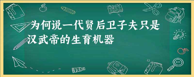为何说一代贤后卫子夫只是汉武帝的生育机器 为何说一代贤后卫子夫只是汉武帝的生育机器