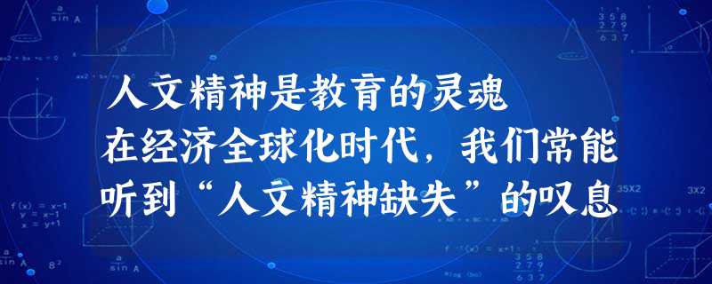 人文精神是教育的灵魂 在经济全球化时代,我们常能听到“人文精神缺失”的叹息与无奈。所谓人文精神, 人文精神是教育的灵魂 在经济全球化时代,我们常能听到“人文精神缺失”的叹息与无奈。所谓人文精神,