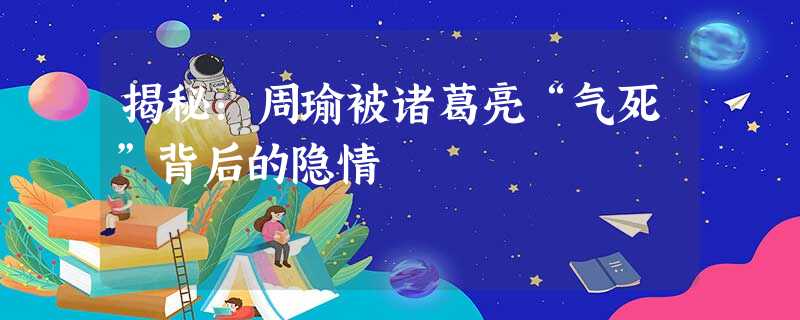 揭秘:周瑜被诸葛亮“气死”背后的隐情 揭秘:周瑜被诸葛亮“气死”背后的隐情