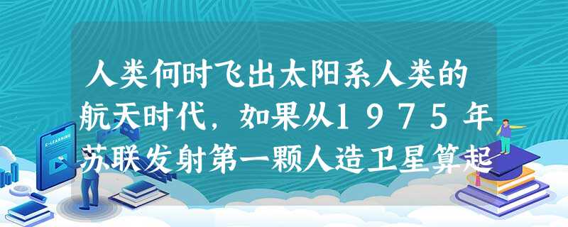 人类何时飞出太阳系人类的航天时代,如果从1975年苏联发射第一颗人造卫星算起,已有40多年的历史。这期间,人类挣脱了地球的引力,飞出了地球村 人类何时飞出太阳系人类的航天时代,如果从1975年苏联发射第一颗人造卫星算起,已有40多年的历史。这期间,人类挣脱了地球的引力,飞出了地球村