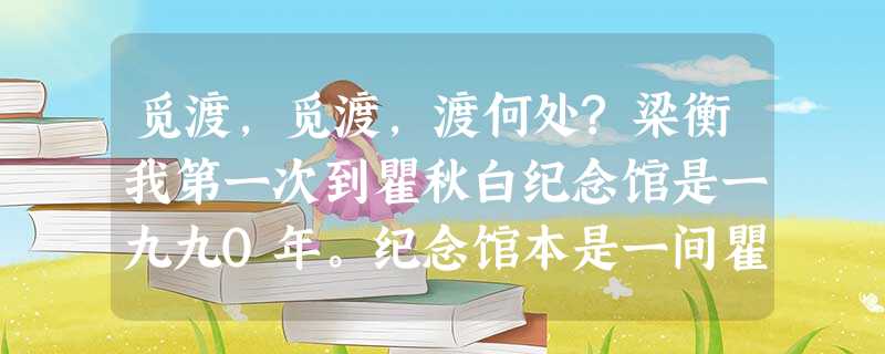觅渡,觅渡,渡何处?梁衡我第一次到瞿秋白纪念馆是一九九O年。纪念馆本是一间瞿家的旧祠堂,祠堂前原有一条河,叫觅渡河。一 觅渡,觅渡,渡何处?梁衡我第一次到瞿秋白纪念馆是一九九O年。纪念馆本是一间瞿家的旧祠堂,祠堂前原有一条河,叫觅渡河。一