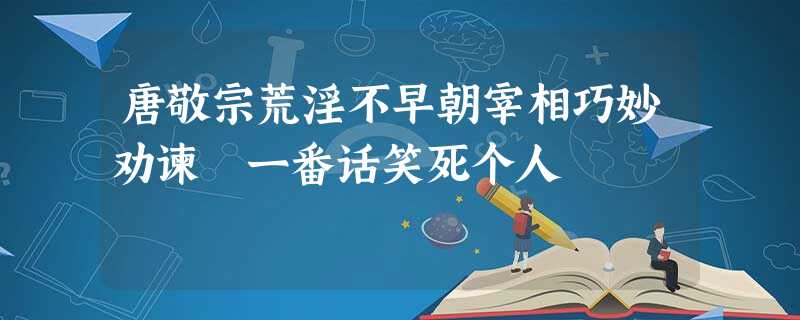 唐敬宗荒淫不早朝宰相巧妙劝谏 一番话笑死个人 唐敬宗荒淫不早朝宰相巧妙劝谏 一番话笑死个人