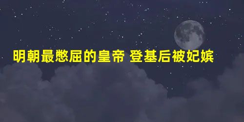 明朝最憋屈的皇帝 登基后被妃嫔轮番轰炸 明朝最憋屈的皇帝 登基后被妃嫔轮番轰炸