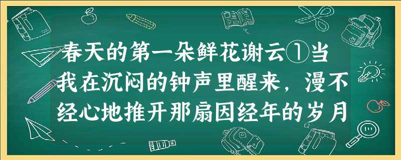 春天的第一朵鲜花谢云①当我在沉闷的钟声里醒来,漫不经心地推开那扇因经年的岁月而变得滞重喑哑的房门,看见天井里那株矮小的迎春,在寒凉的淡雾 春天的第一朵鲜花谢云①当我在沉闷的钟声里醒来,漫不经心地推开那扇因经年的岁月而变得滞重喑哑的房门,看见天井里那株矮小的迎春,在寒凉的淡雾