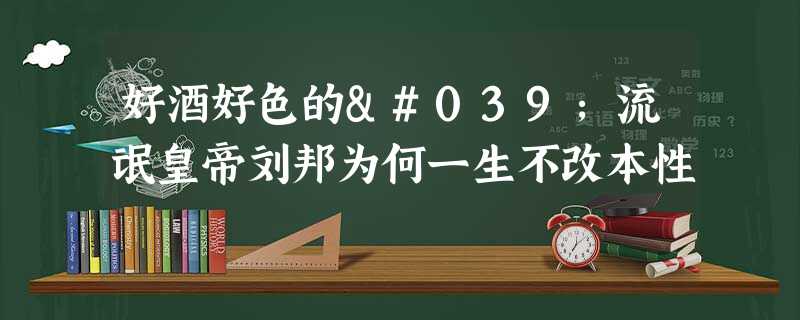 好酒好色的'流氓皇帝刘邦为何一生不改本性 好酒好色的'流氓皇帝刘邦为何一生不改本性