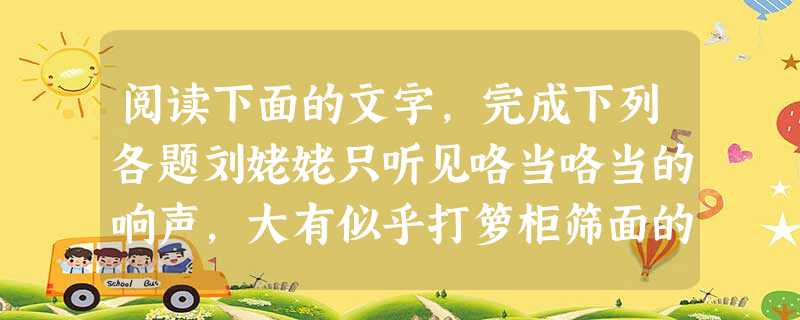 阅读下面的文字,完成下列各题刘姥姥只听见咯当咯当的响声,大有似乎打箩柜筛面的一般,不免东瞧西望的。忽见堂屋中柱子上挂着一个匣子,底下又坠着一个秤砣般一 阅读下面的文字,完成下列各题刘姥姥只听见咯当咯当的响声,大有似乎打箩柜筛面的一般,不免东瞧西望的。忽见堂屋中柱子上挂着一个匣子,底下又坠着一个秤砣般一