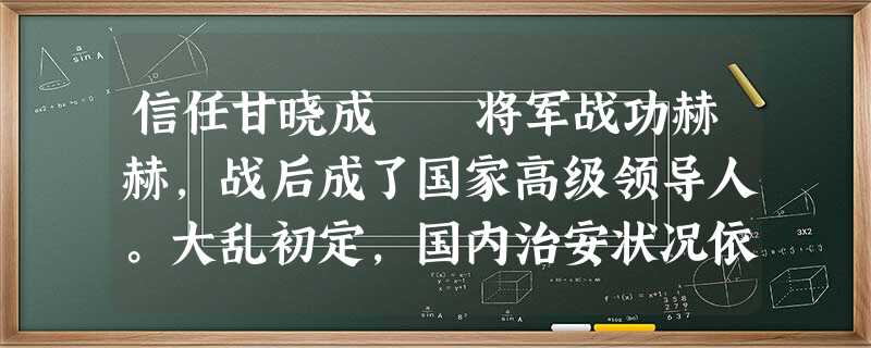 信任甘晓成 将军战功赫赫,战后成了国家高级领导人。大乱初定,国内治安状况依然十分 信任甘晓成 将军战功赫赫,战后成了国家高级领导人。大乱初定,国内治安状况依然十分