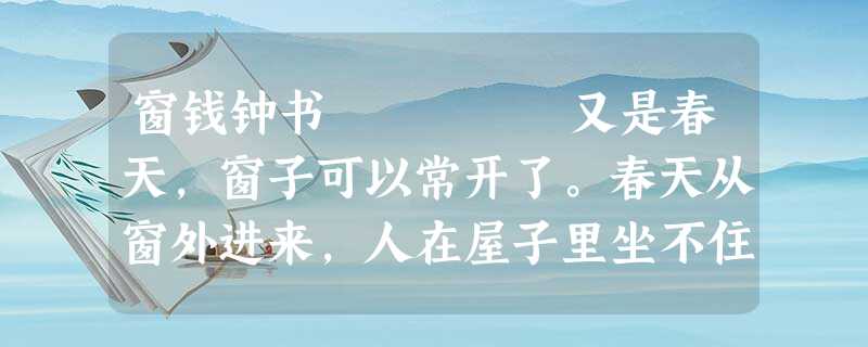 窗钱钟书 又是春天,窗子可以常开了。春天从窗外进来,人在屋子里坐不住,就从门里出去。不过屋子外的春天太贱了!到处是阳光,不像射破 窗钱钟书 又是春天,窗子可以常开了。春天从窗外进来,人在屋子里坐不住,就从门里出去。不过屋子外的春天太贱了!到处是阳光,不像射破
