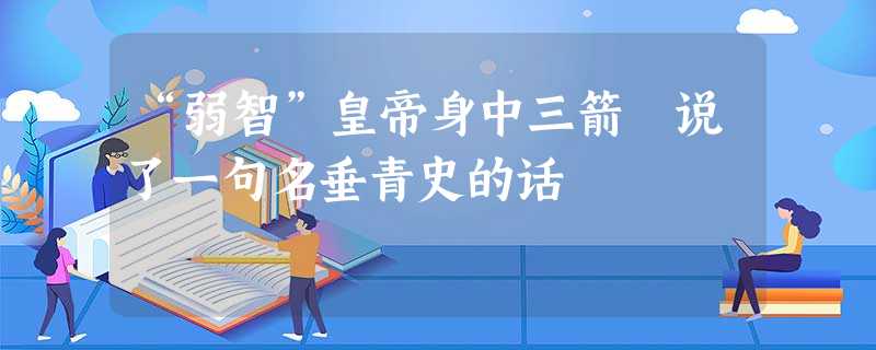 “弱智”皇帝身中三箭 说了一句名垂青史的话 “弱智”皇帝身中三箭 说了一句名垂青史的话