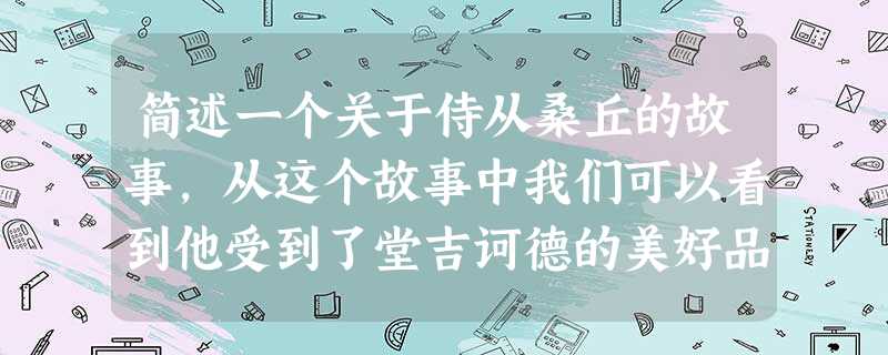 简述一个关于侍从桑丘的故事,从这个故事中我们可以看到他受到了堂吉诃德的美好品德的影响答. 简述一个关于侍从桑丘的故事,从这个故事中我们可以看到他受到了堂吉诃德的美好品德的影响答.