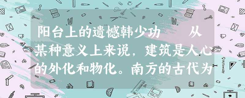 阳台上的遗憾韩少功 从某种意义上来说,建筑是人心的外化和物化。南方的古代为蛮,化外之地,建筑 阳台上的遗憾韩少功 从某种意义上来说,建筑是人心的外化和物化。南方的古代为蛮,化外之地,建筑