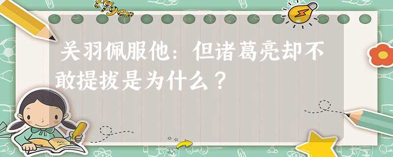 关羽佩服他:但诸葛亮却不敢提拔是为什么? 关羽佩服他:但诸葛亮却不敢提拔是为什么?