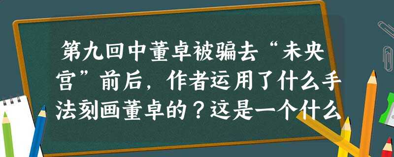 第九回中董卓被骗去“未央宫”前后,作者运用了什么手法刻画董卓的?这是一个什么性格的人? 第九回中董卓被骗去“未央宫”前后,作者运用了什么手法刻画董卓的?这是一个什么性格的人?