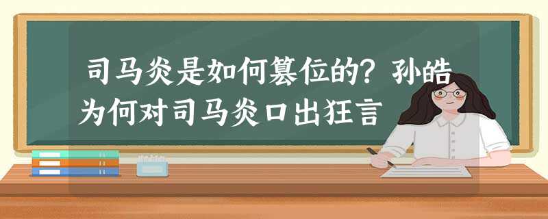 司马炎是如何篡位的?孙皓为何对司马炎口出狂言 司马炎是如何篡位的?孙皓为何对司马炎口出狂言