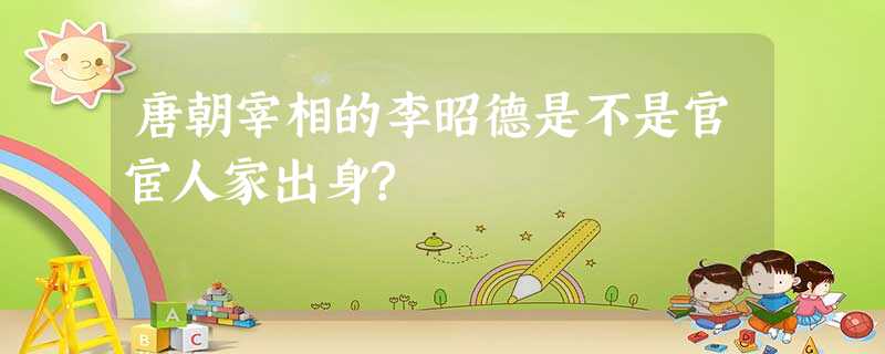 唐朝宰相的李昭德是不是官宦人家出身? 唐朝宰相的李昭德是不是官宦人家出身?