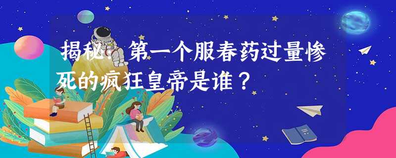 揭秘:第一个服春药过量惨死的疯狂皇帝是谁? 揭秘:第一个服春药过量惨死的疯狂皇帝是谁?