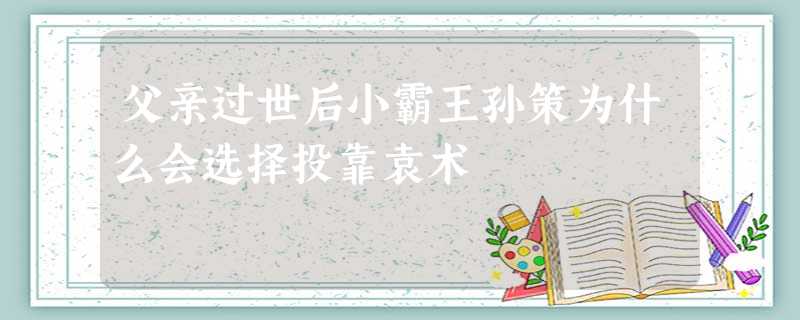 父亲过世后小霸王孙策为什么会选择投靠袁术 父亲过世后小霸王孙策为什么会选择投靠袁术