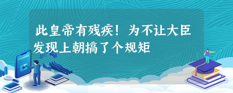 此皇帝有残疾!为不让大臣发现上朝搞了个规矩 此皇帝有残疾!为不让大臣发现上朝搞了个规矩