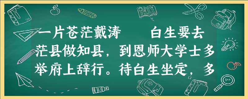 一片苍茫戴涛 白生要去茫县做知县,到恩师大学士多举府上辞行。待白生坐定,多举便让人端上一盘水果,问白 一片苍茫戴涛 白生要去茫县做知县,到恩师大学士多举府上辞行。待白生坐定,多举便让人端上一盘水果,问白