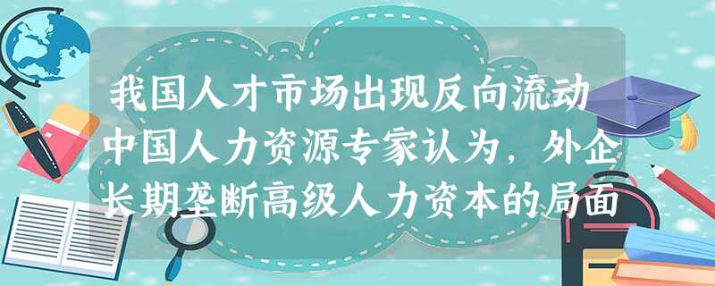 我国人才市场出现反向流动中国人力资源专家认为,外企长期垄断高级人力资本的局面被打破,与中国经济近些年的迅猛发展密不可分。高级人才 我国人才市场出现反向流动中国人力资源专家认为,外企长期垄断高级人力资本的局面被打破,与中国经济近些年的迅猛发展密不可分。高级人才
